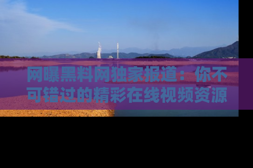 网曝黑料网独家报道：你不可错过的精彩在线视频资源推荐！