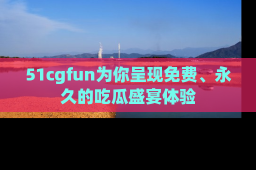 51cgfun为你呈现免费、永久的吃瓜盛宴体验