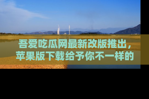 吾爱吃瓜网最新改版推出，苹果版下载给予你不一样的吃瓜体验，一起来吧！