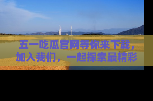 五一吃瓜官网等你来下载，加入我们，一起探索最精彩的吃瓜世界！