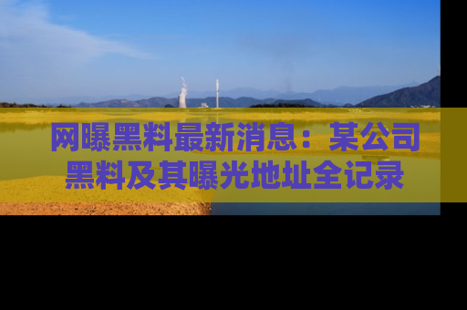 网曝黑料最新消息:某公司黑料及其曝光地址全记录