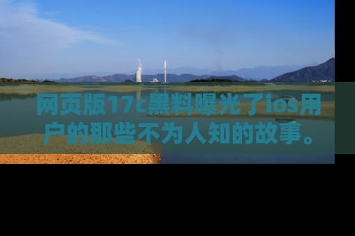 网页版17c黑料曝光了ios用户的那些不为人知的故事。