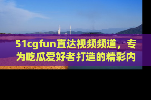51cgfun直达视频频道,专为吃瓜爱好者打造的精彩内容库!