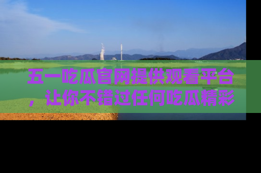 五一吃瓜官网提供观看平台，让你不错过任何吃瓜精彩瞬间