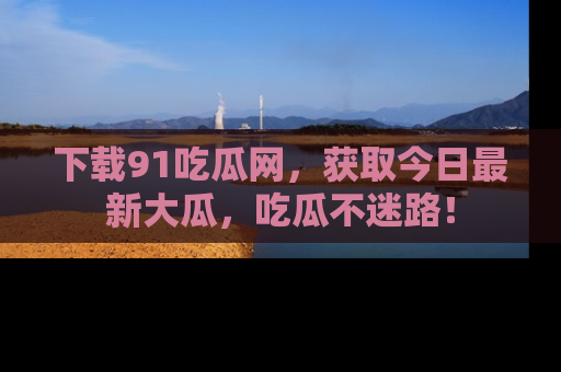 下载91吃瓜网，获取今日最新大瓜，吃瓜不迷路！