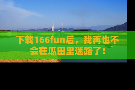 下载166fun后，我再也不会在瓜田里迷路了！
