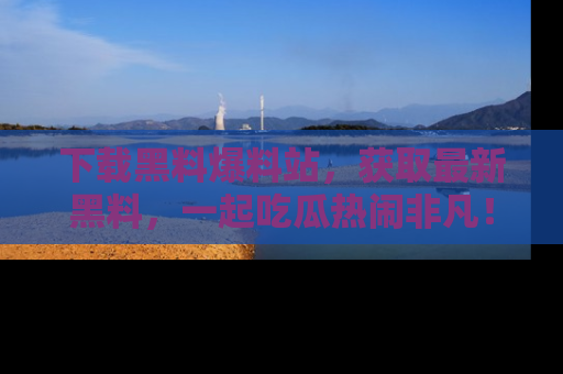 下载黑料爆料站，获取最新黑料，一起吃瓜热闹非凡！