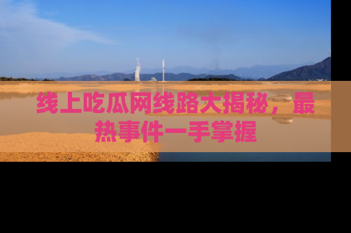 线上吃瓜网线路大揭秘，最热事件一手掌握