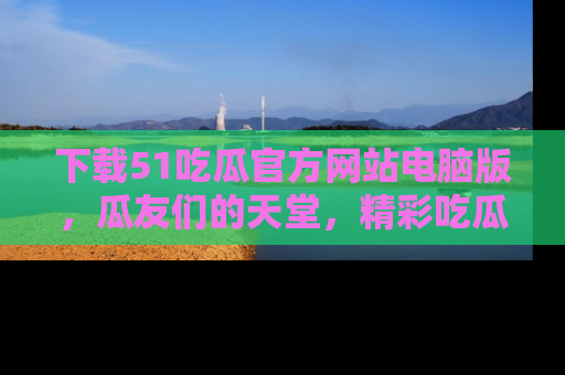 下载51吃瓜官方网站电脑版，瓜友们的天堂，精彩吃瓜故事不容错过！