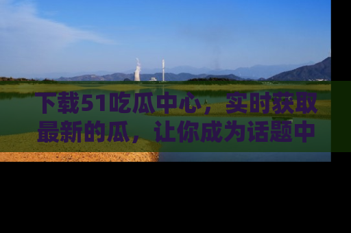 下载51吃瓜中心，实时获取最新的瓜，让你成为话题中心的焦点！