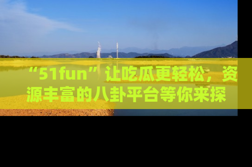 “51fun”让吃瓜更轻松，资源丰富的八卦平台等你来探索！