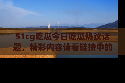 51cg吃瓜今日吃瓜热议话题,精彩内容请看链接中的传送门分享!