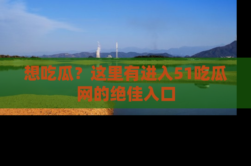 想吃瓜？这里有进入51吃瓜网的绝佳入口