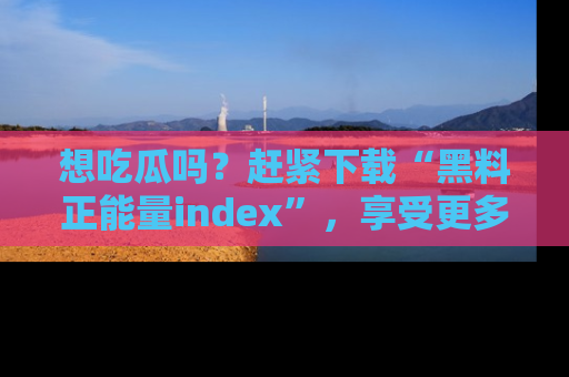 想吃瓜吗？赶紧下载“黑料正能量index”，享受更多正能量内容！
