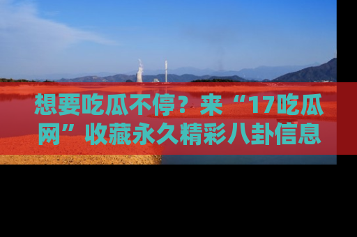 想要吃瓜不停？来“17吃瓜网”收藏永久精彩八卦信息！