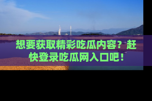 想要获取精彩吃瓜内容?赶快登录吃瓜网入口吧!