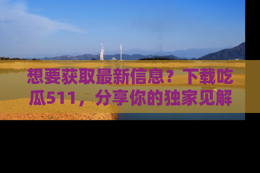 想要获取最新信息?下载吃瓜511,分享你的独家见解!