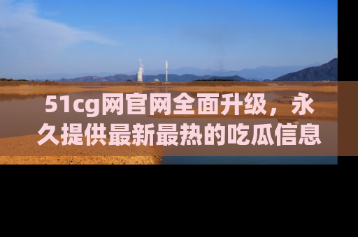 51cg网官网全面升级,永久提供最新最热的吃瓜信息,助你永远走在潮流前端!