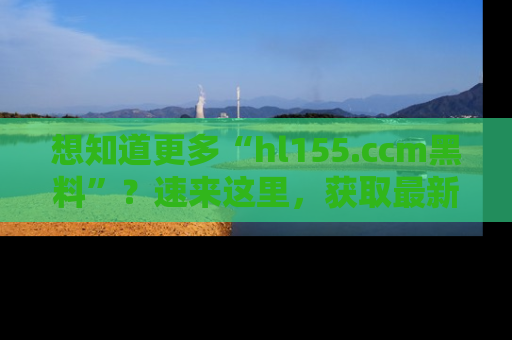 想知道更多“hl155.ccm黑料”?速来这里,获取最新入口和网址,不看可惜哦!