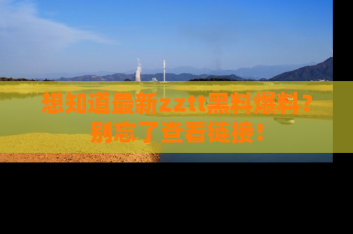 想知道最新zztt黑料爆料?别忘了查看链接!