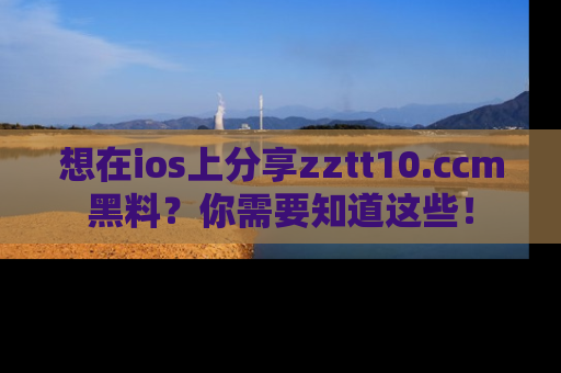 想在ios上分享zztt10.ccm黑料?你需要知道这些!