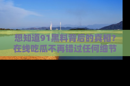 想知道91黑料背后的真相?在线吃瓜不再错过任何细节