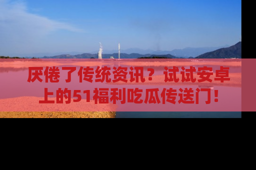 厌倦了传统资讯?试试安卓上的51福利吃瓜传送门!