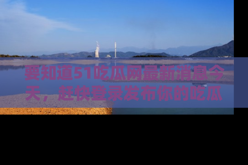 要知道51吃瓜网最新消息今天,赶快登录发布你的吃瓜体验吧!