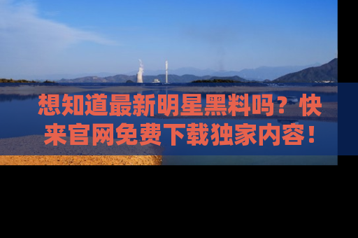 想知道最新明星黑料吗?快来官网免费下载独家内容!