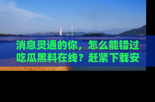 消息灵通的你,怎么能错过吃瓜黑料在线?赶紧下载安装苹果版,瓜果随手可得!