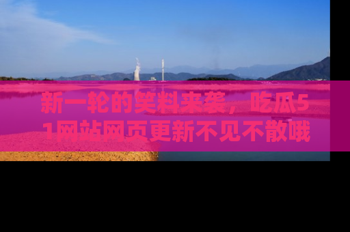 新一轮的笑料来袭,吃瓜51网站网页更新不见不散哦!