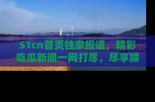51cn首页独家报道,精彩吃瓜新闻一网打尽,尽享娱乐盛宴