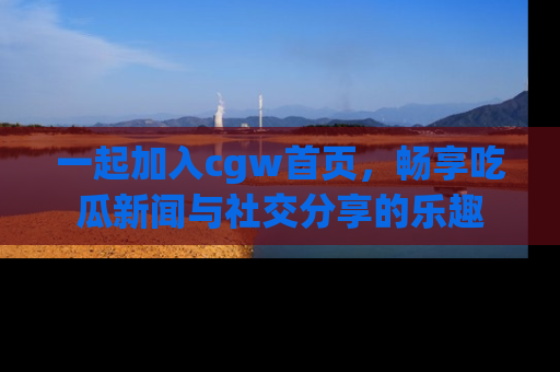 一起加入cgw首页,畅享吃瓜新闻与社交分享的乐趣