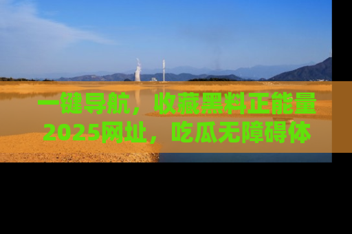 一键导航,收藏黑料正能量2025网址,吃瓜无障碍体验