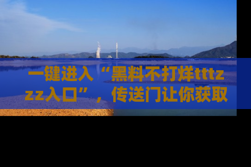一键进入“黑料不打烊tttzzz入口”,传送门让你获取即时娱乐新闻