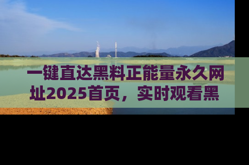 一键直达黑料正能量永久网址2025首页,实时观看黑料大汇总