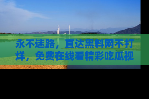 永不迷路，直达黑料网不打烊，免费在线看精彩吃瓜视频！