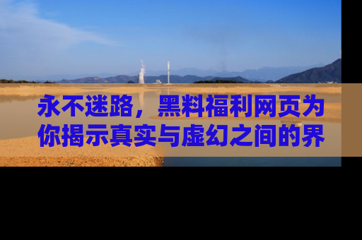 永不迷路，黑料福利网页为你揭示真实与虚幻之间的界限