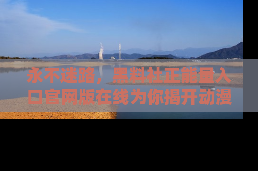 永不迷路，黑料社正能量入口官网版在线为你揭开动漫游戏的神秘面纱
