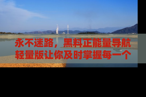 永不迷路，黑料正能量导航轻量版让你及时掌握每一个劲爆消息！