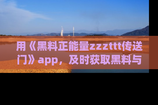 用《黑料正能量zzzttt传送门》app，及时获取黑料与正能量的最新动态