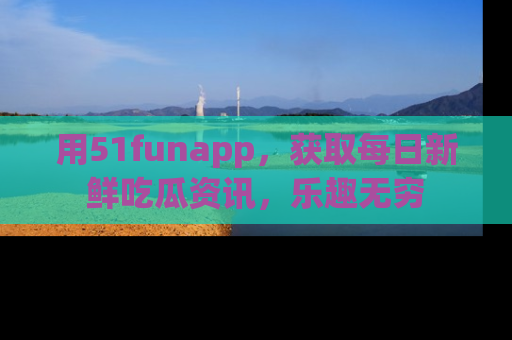 用51funapp，获取每日新鲜吃瓜资讯，乐趣无穷
