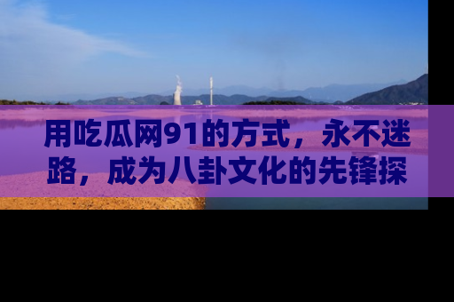 用吃瓜网91的方式，永不迷路，成为八卦文化的先锋探索者
