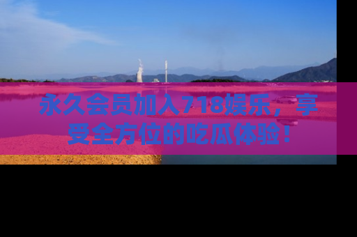 永久会员加入718娱乐，享受全方位的吃瓜体验！
