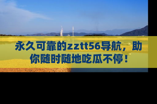 永久可靠的zztt56导航，助你随时随地吃瓜不停！