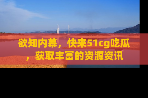 欲知内幕，快来51cg吃瓜，获取丰富的资源资讯