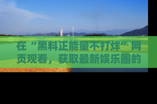 在“黑料正能量不打烊”网页观看,获取最新娱乐圈的正能量与黑料揭秘!