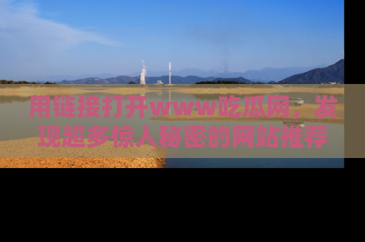 用链接打开www吃瓜网，发现超多惊人秘密的网站推荐！