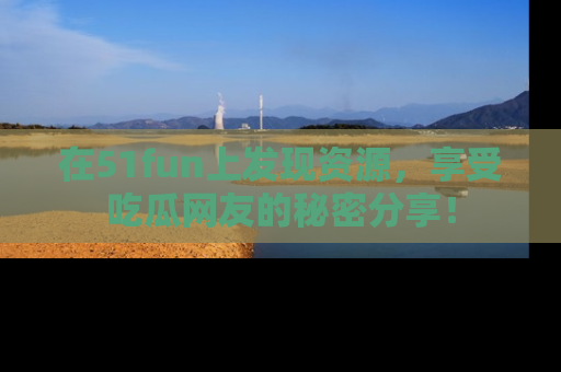 在51fun上发现资源，享受吃瓜网友的秘密分享！