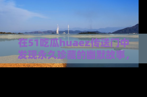 在51吃瓜huaez传送门中发现永久珍藏的幽默故事，瓜友们一起分享欢乐瞬间！